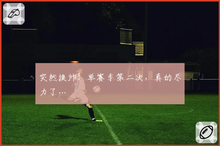 突然换帅!单赛季第二次,真的尽力了…