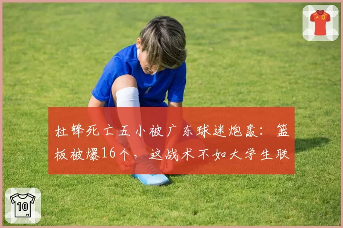 杜锋死亡五小被广东球迷炮轰:篮板被爆16个,这战术不如大学生联赛