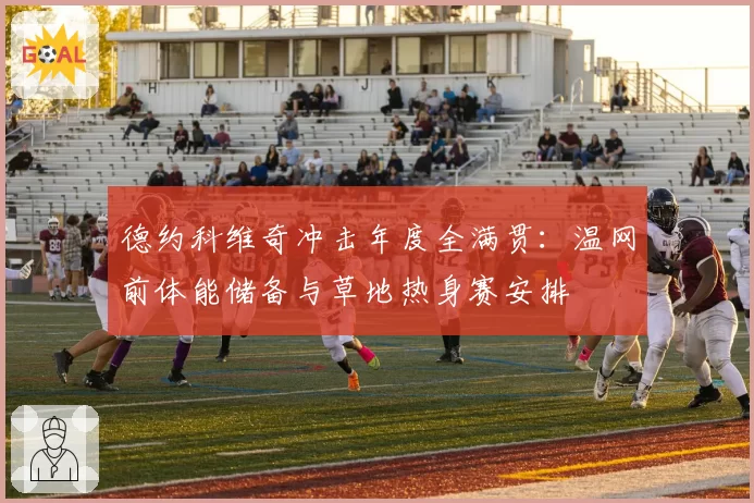 德约科维奇冲击年度全满贯：温网前体能储备与草地热身赛安排