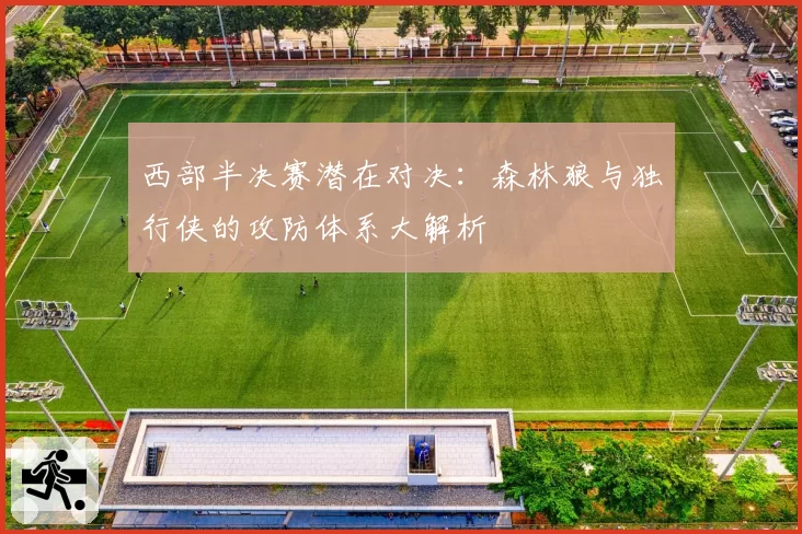 西部半决赛潜在对决：森林狼与独行侠的攻防体系大解析