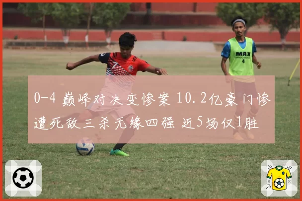 0-4 巅峰对决变惨案 10.2亿豪门惨遭死敌三杀无缘四强 近5场仅1胜