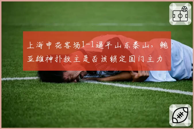 上海申花客场1-1逼平山东泰山，鲍亚雄神扑救主是否该锁定国门主力？