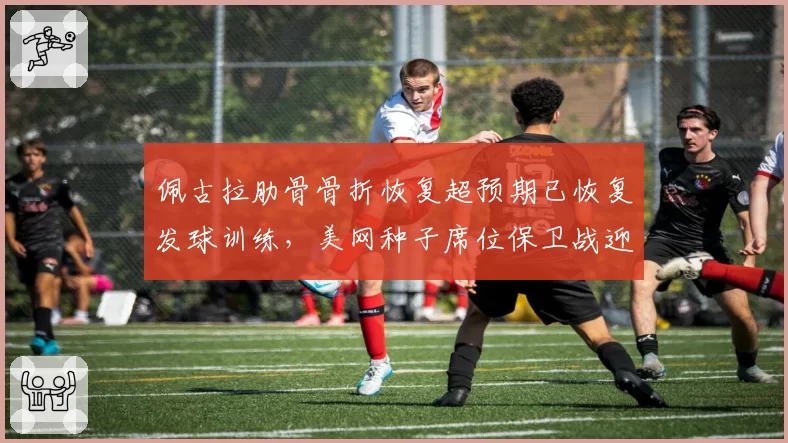 佩古拉肋骨骨折恢复超预期已恢复发球训练，美网种子席位保卫战迎来一线转机