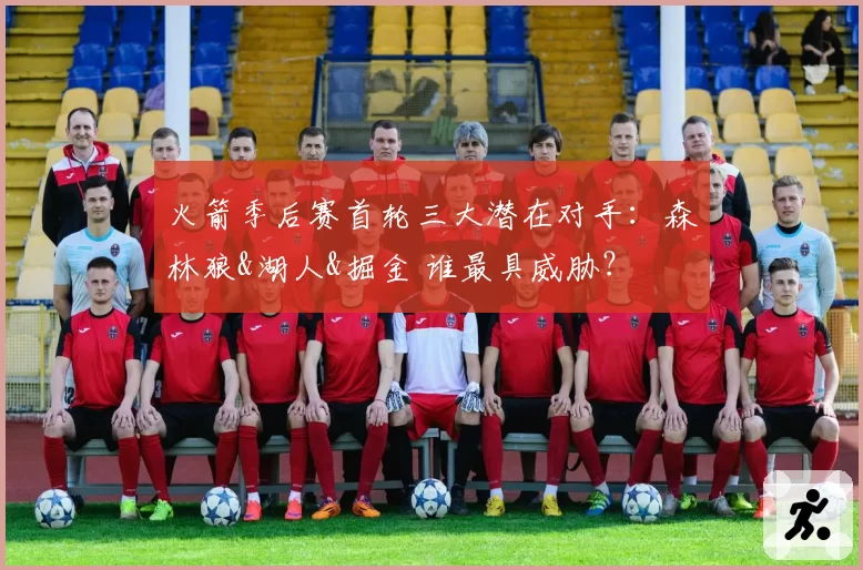 火箭季后赛首轮三大潜在对手:森林狼&湖人&掘金 谁最具威胁?