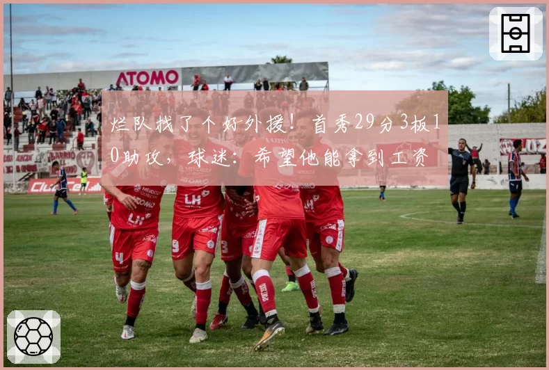 烂队找了个好外援！首秀29分3板10助攻，球迷：希望他能拿到工资