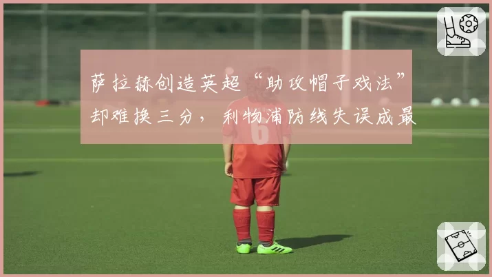 萨拉赫创造英超“助攻帽子戏法”却难换三分，利物浦防线失误成最大笑柄