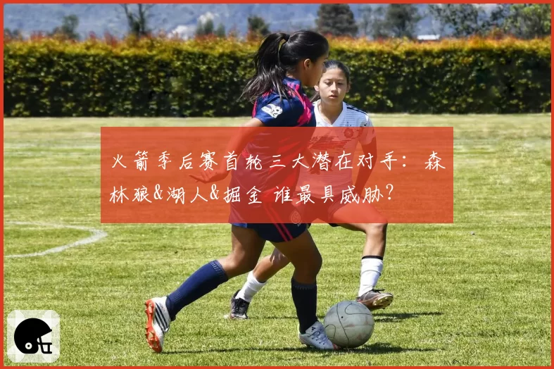 火箭季后赛首轮三大潜在对手:森林狼&湖人&掘金 谁最具威胁?