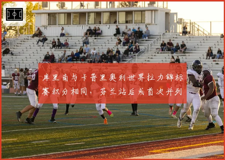 库里南与卡普里奥利世界拉力锦标赛积分相同，芬兰站后或首次并列领跑
