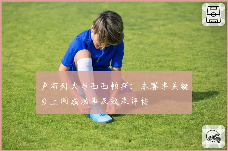 卢布列夫与西西帕斯:本赛季关键分上网成功率及效果评估