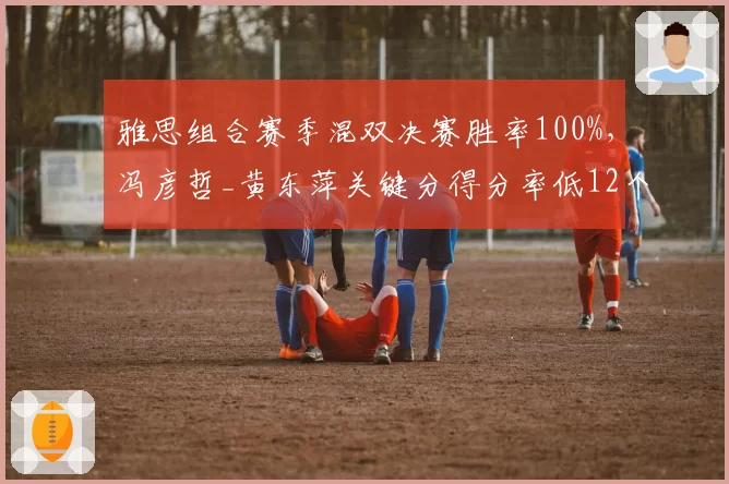 雅思组合赛季混双决赛胜率100%,冯彦哲_黄东萍关键分得分率低12个百分点
