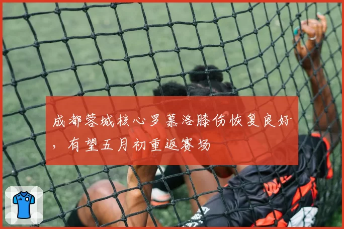 成都蓉城核心罗慕洛膝伤恢复良好，有望五月初重返赛场
