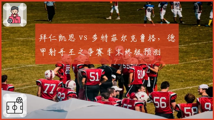拜仁凯恩 vs 多特菲尔克鲁格，德甲射手王之争赛季末终极预测