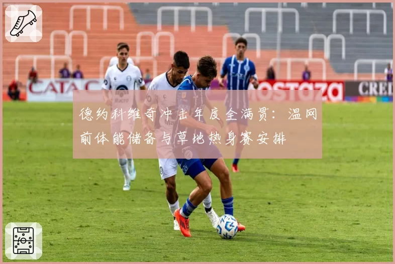 德约科维奇冲击年度全满贯：温网前体能储备与草地热身赛安排