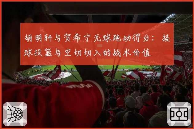 胡明轩与贺希宁无球跑动得分：接球投篮与空切切入的战术价值