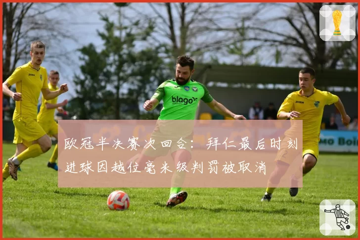 欧冠半决赛次回合：拜仁最后时刻进球因越位毫米级判罚被取消