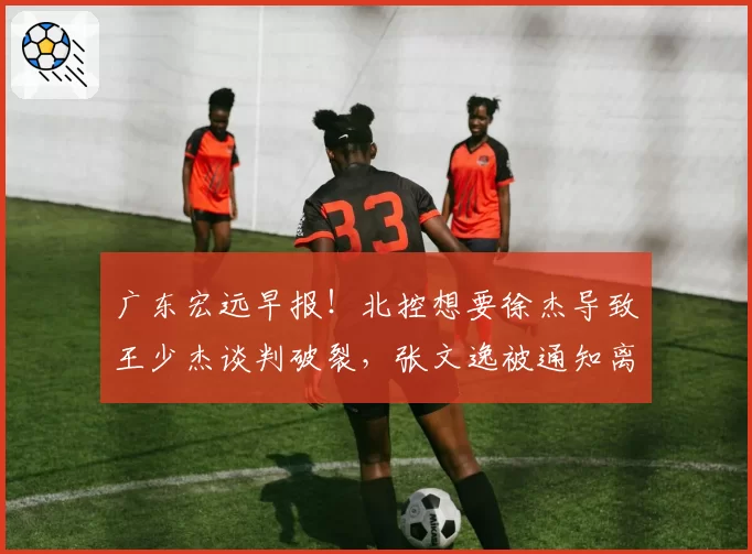 广东宏远早报!北控想要徐杰导致王少杰谈判破裂,张文逸被通知离队,焦泊乔不会离开广东男篮,萨林杰申请降薪留队