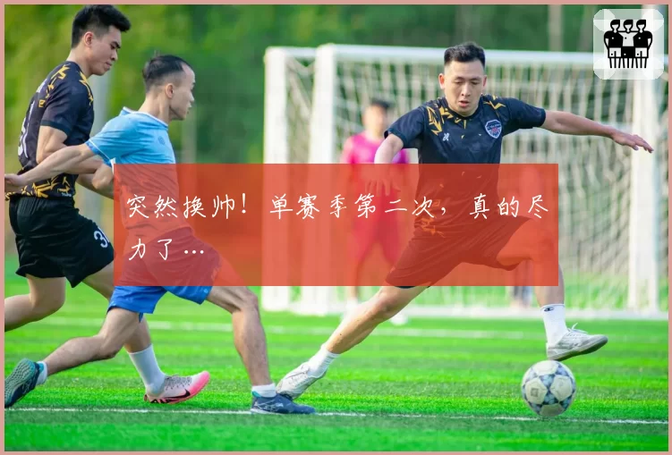 突然换帅!单赛季第二次,真的尽力了…