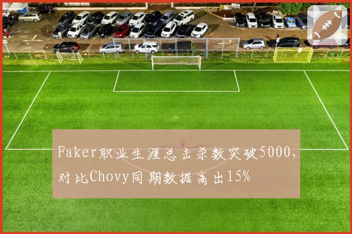 Faker职业生涯总击杀数突破5000，对比Chovy同期数据高出15%