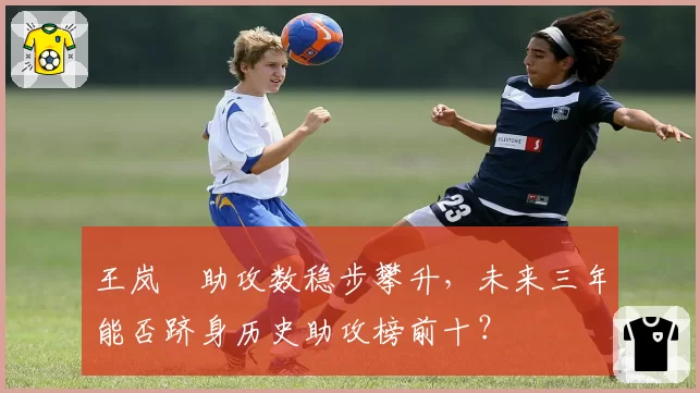王岚嵚助攻数稳步攀升,未来三年能否跻身历史助攻榜前十?